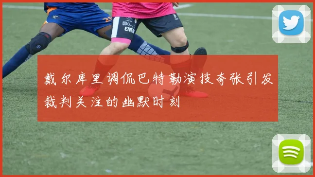 戴尔库里调侃巴特勒演技夸张引发裁判关注的幽默时刻