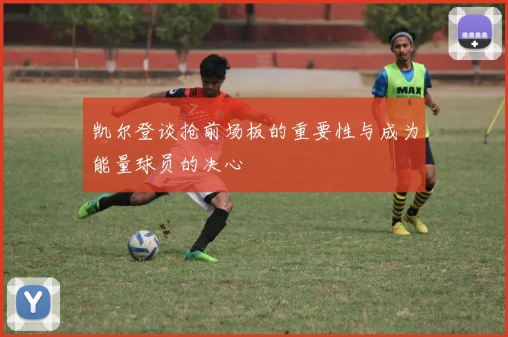 凯尔登谈抢前场板的重要性与成为能量球员的决心