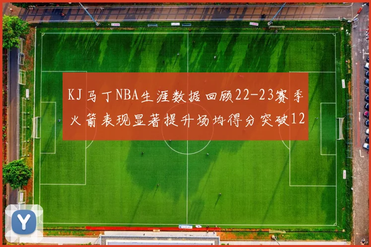 KJ马丁NBA生涯数据回顾22-23赛季火箭表现显著提升场均得分突破12分