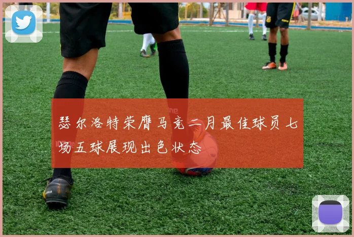 瑟尔洛特荣膺马竞二月最佳球员七场五球展现出色状态