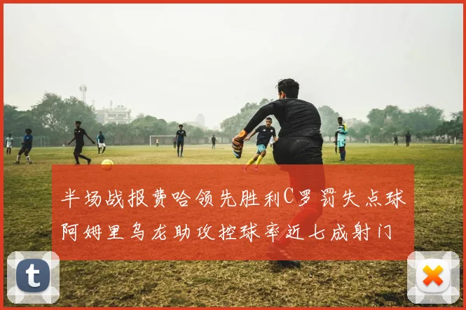 半场战报费哈领先胜利C罗罚失点球阿姆里乌龙助攻控球率近七成射门未果