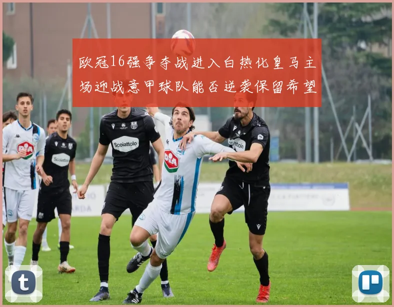 欧冠16强争夺战进入白热化皇马主场迎战意甲球队能否逆袭保留希望