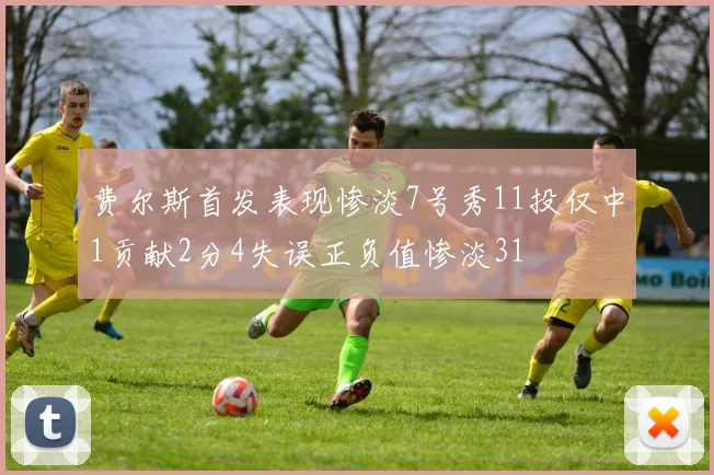 费尔斯首发表现惨淡7号秀11投仅中1贡献2分4失误正负值惨淡31