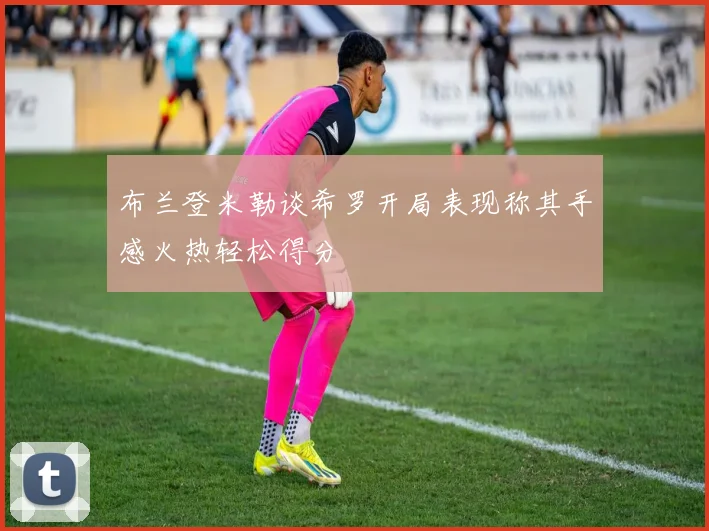 布兰登米勒谈希罗开局表现称其手感火热轻松得分