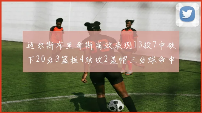 迈尔斯布里奇斯高效表现13投7中砍下20分3篮板4助攻2盖帽三分球命中率出色