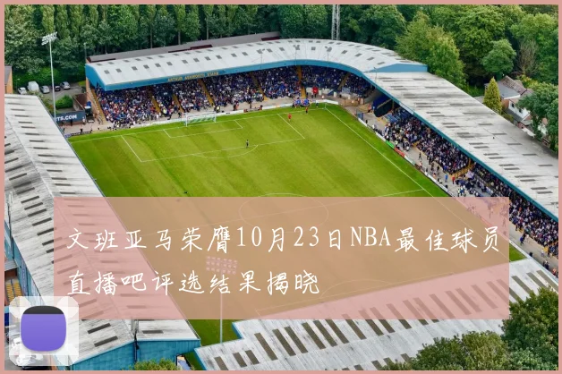 文班亚马荣膺10月23日NBA最佳球员直播吧评选结果揭晓