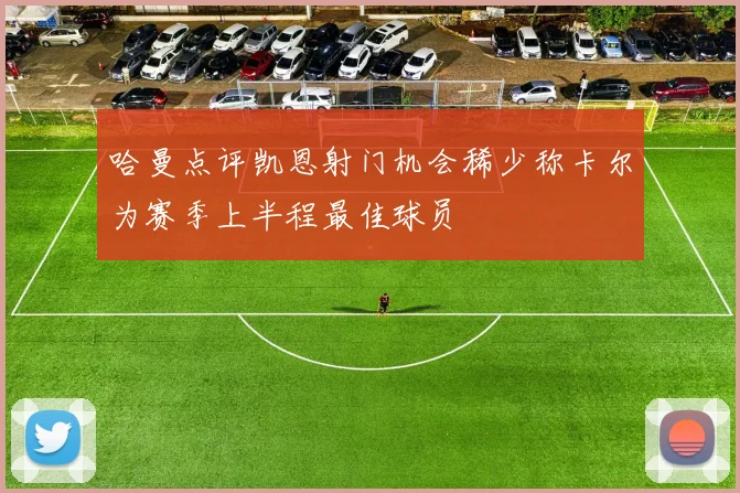哈曼点评凯恩射门机会稀少称卡尔为赛季上半程最佳球员