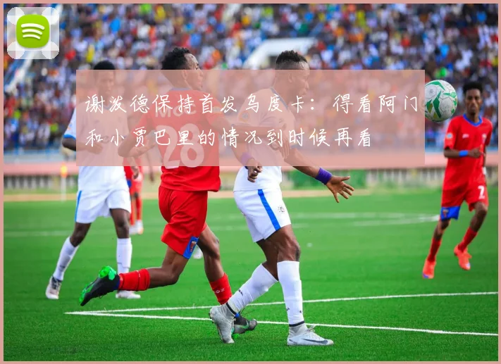 谢泼德保持首发乌度卡：得看阿门和小贾巴里的情况到时候再看