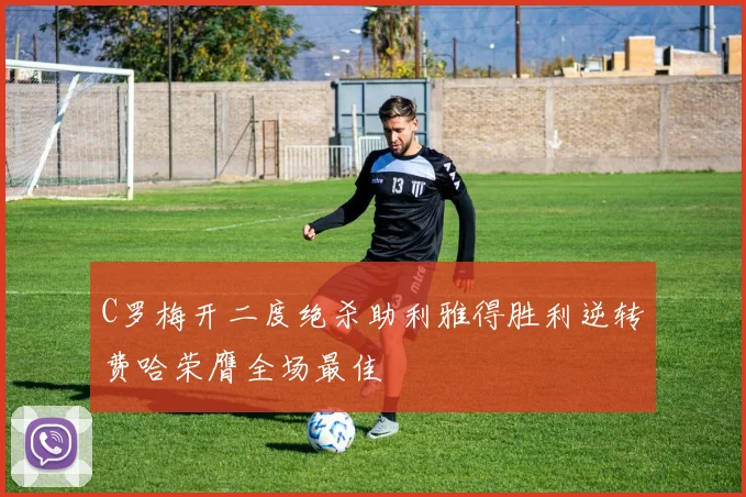 C罗梅开二度绝杀助利雅得胜利逆转费哈荣膺全场最佳