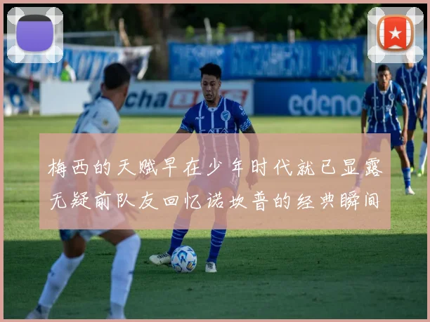 梅西的天赋早在少年时代就已显露无疑前队友回忆诺坎普的经典瞬间
