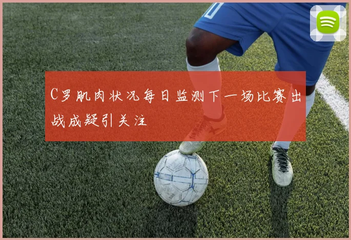 C罗肌肉状况每日监测下一场比赛出战成疑引关注
