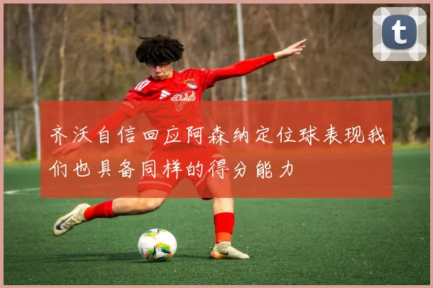 齐沃自信回应阿森纳定位球表现我们也具备同样的得分能力