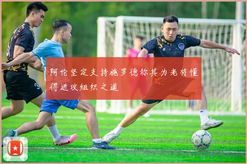 阿伦坚定支持施罗德称其为老将懂得进攻组织之道