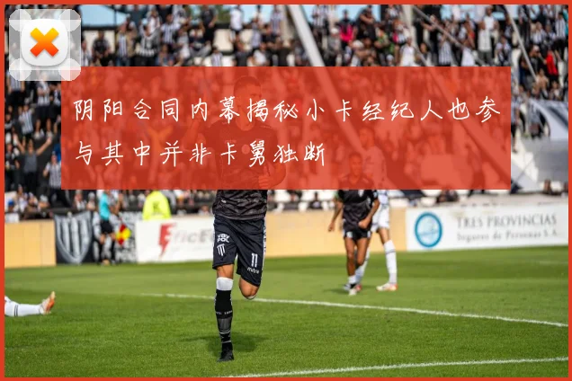 阴阳合同内幕揭秘小卡经纪人也参与其中并非卡舅独断