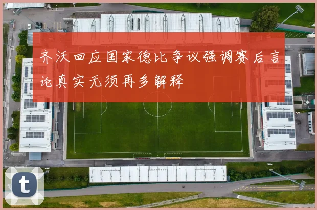 齐沃回应国家德比争议强调赛后言论真实无须再多解释