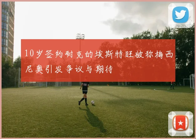10岁签约耐克的埃斯特旺被称梅西尼奥引发争议与期待