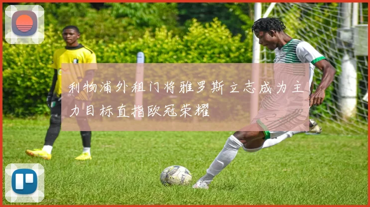 利物浦外租门将雅罗斯立志成为主力目标直指欧冠荣耀