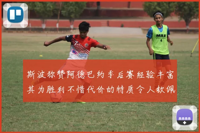 斯波称赞阿德巴约季后赛经验丰富其为胜利不惜代价的特质令人钦佩