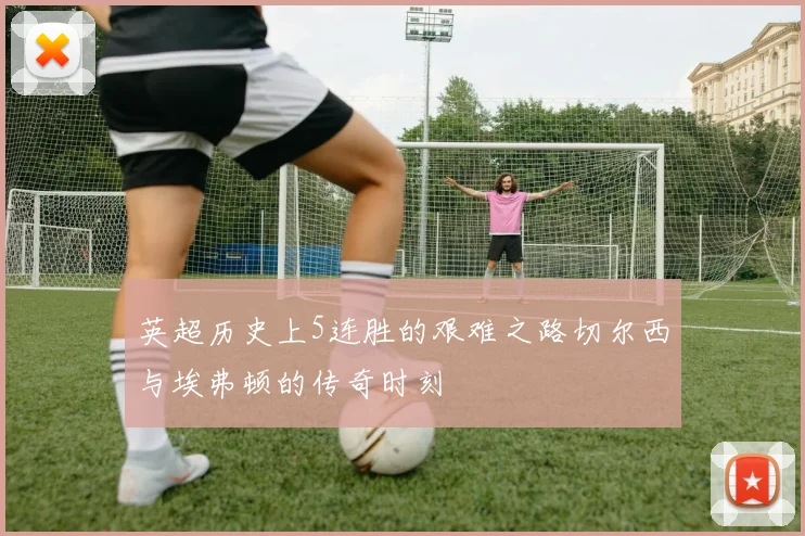 英超历史上5连胜的艰难之路切尔西与埃弗顿的传奇时刻
